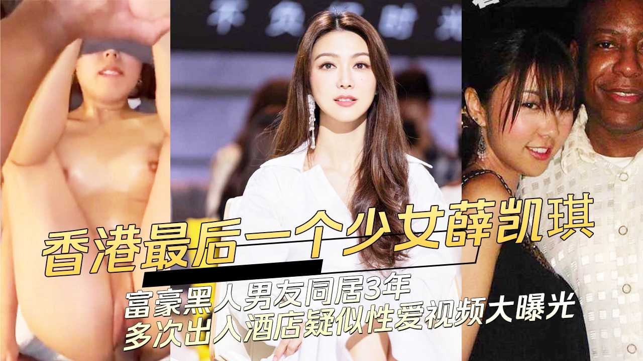 91黑料 香港最后一个少女薛凯琪与富豪黑人男友同居3年多次出入酒店性爱视频大曝光