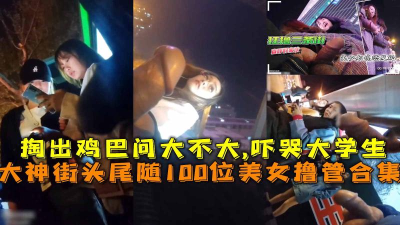 街头尾随100位美女撸管合集，掏出鸡巴问大不大,吓哭大学生。