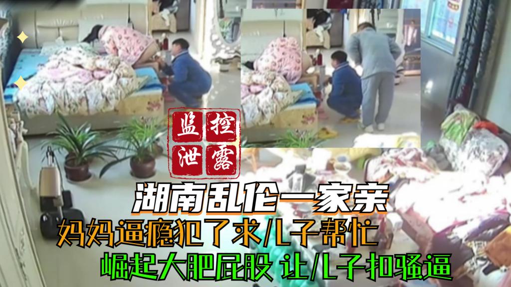 湖南乱伦一家亲 妈妈逼瘾犯了求儿子帮忙 崛起大肥屁股 让儿子扣骚逼