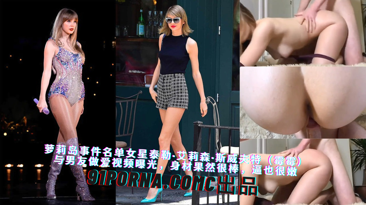 萝莉岛名单顶级女星泰勒·艾莉森·斯威夫特（霉霉）与男友做爱视频曝光，身材果然很棒，逼也很嫩～
