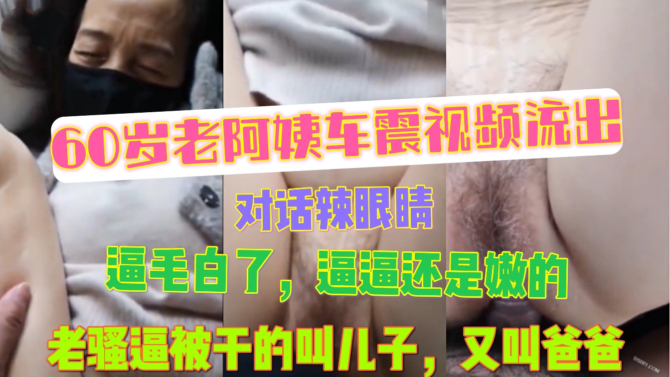 60岁老阿姨车震视频流出 对话辣眼睛 逼毛白了，逼逼还是嫩的，老骚逼被干的叫儿子，又叫爸爸