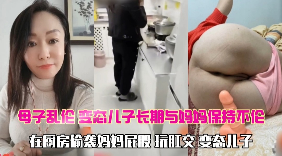 2-2 母子乱伦 儿子长期与妈妈保持乱伦 在厨房摸妈妈 玩肛交 变态儿子