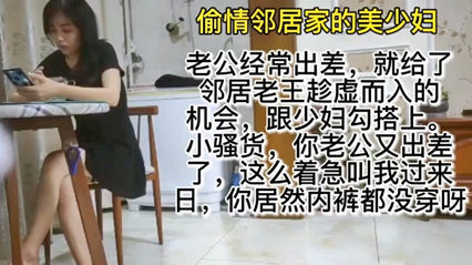 【乱伦巨作】老公经常出差，少妇饥饿难耐，勾引邻居