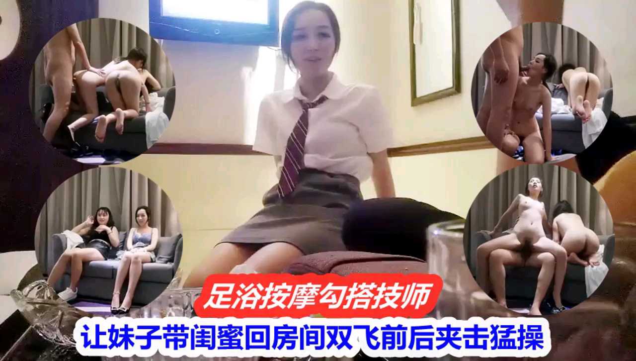 足浴会所勾搭骚技师 有福同享让她把闺蜜叫过来一起双飞