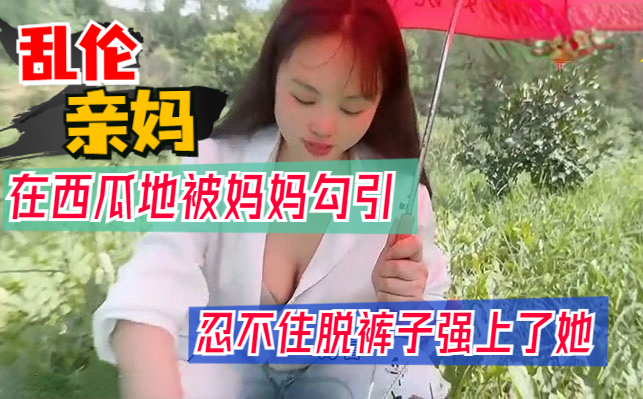 真实母子乱伦，妈妈在西瓜地勾引儿子操自己 ，妈妈魅惑地微笑着，用手指挑逗着自己敏感的部位