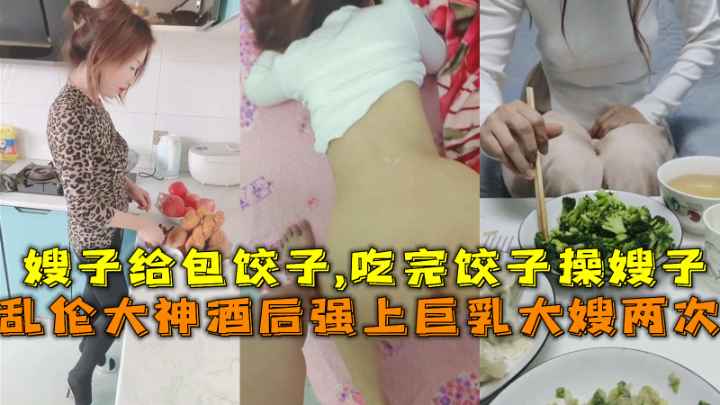 乱伦大神酒后上巨乳大嫂两次 嫂子给包饺子吃完饺子操嫂子 贪婪地吮吸着 将她推向欲望的巅峰