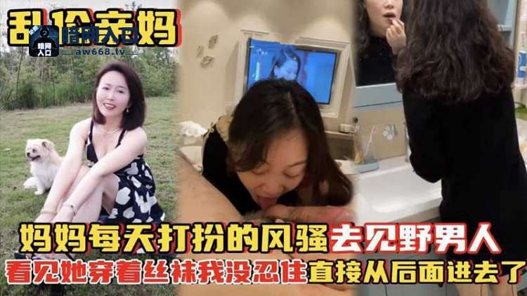 乱伦亲妈-妈妈每天打扮的风骚去见野男人，看见她穿着丝袜又要出门实在忍不住了