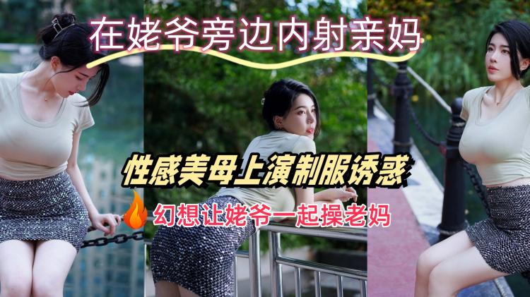 在姥爷旁边内射亲妈，幻想让姥爷一起操老妈