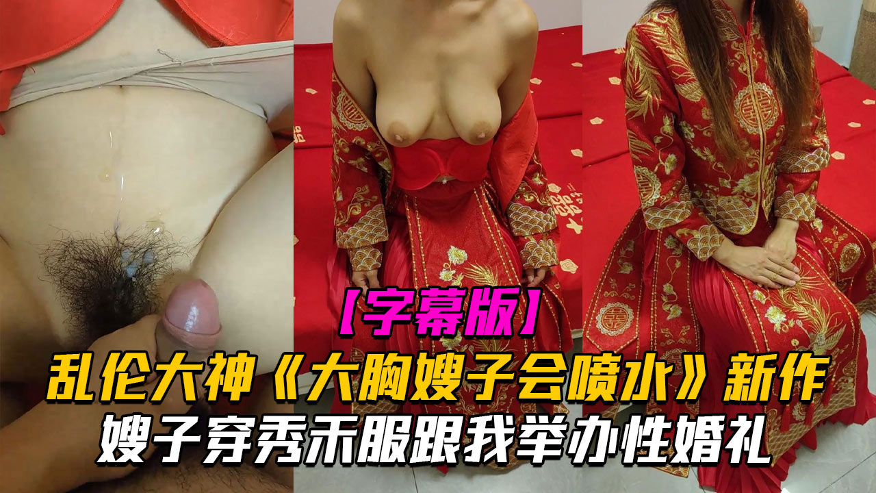 【海角乱伦】乱伦大神《大胸嫂子会喷水》新作嫂子穿秀禾服跟我举办婚礼入洞房高潮喷水