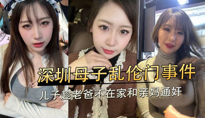 深圳母子乱伦门事件，儿子趁老爸不在家和亲妈共赴巫山享受云雨之乐