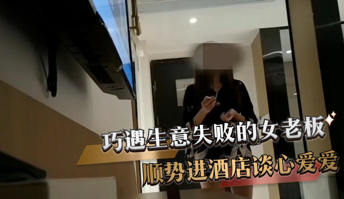 巧遇生意失败的女老板 顺势进酒店谈心爱爱 第一部
