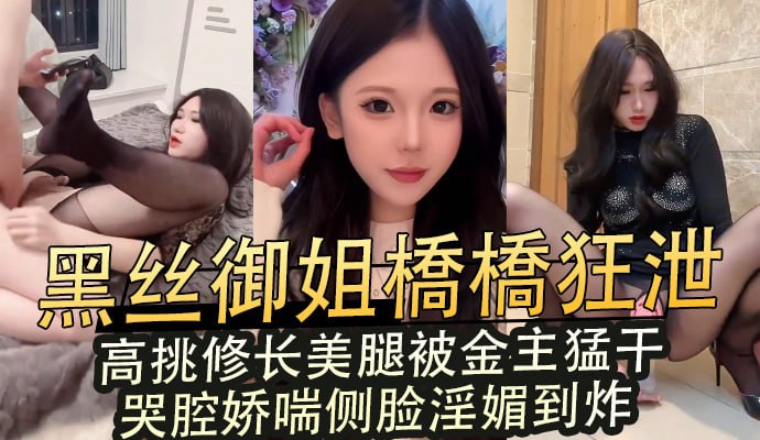 黑丝御姐橋橋狂泄,高挑修长美腿被金主猛干,哭腔娇喘侧脸淫媚到炸