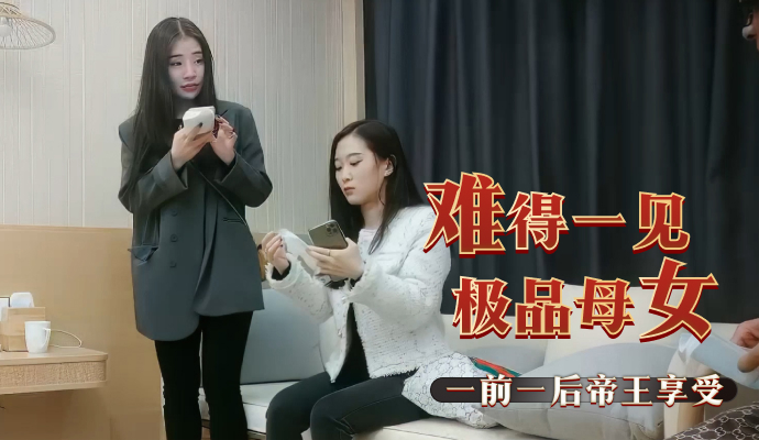 帝王尽享极品母女双飞尤物，前后侍奉3P带来无尽欢愉与极致快感
