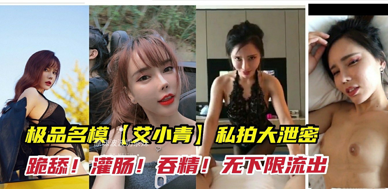 【极品名模】艾小青，重磅网曝约炮视频与刺激体验