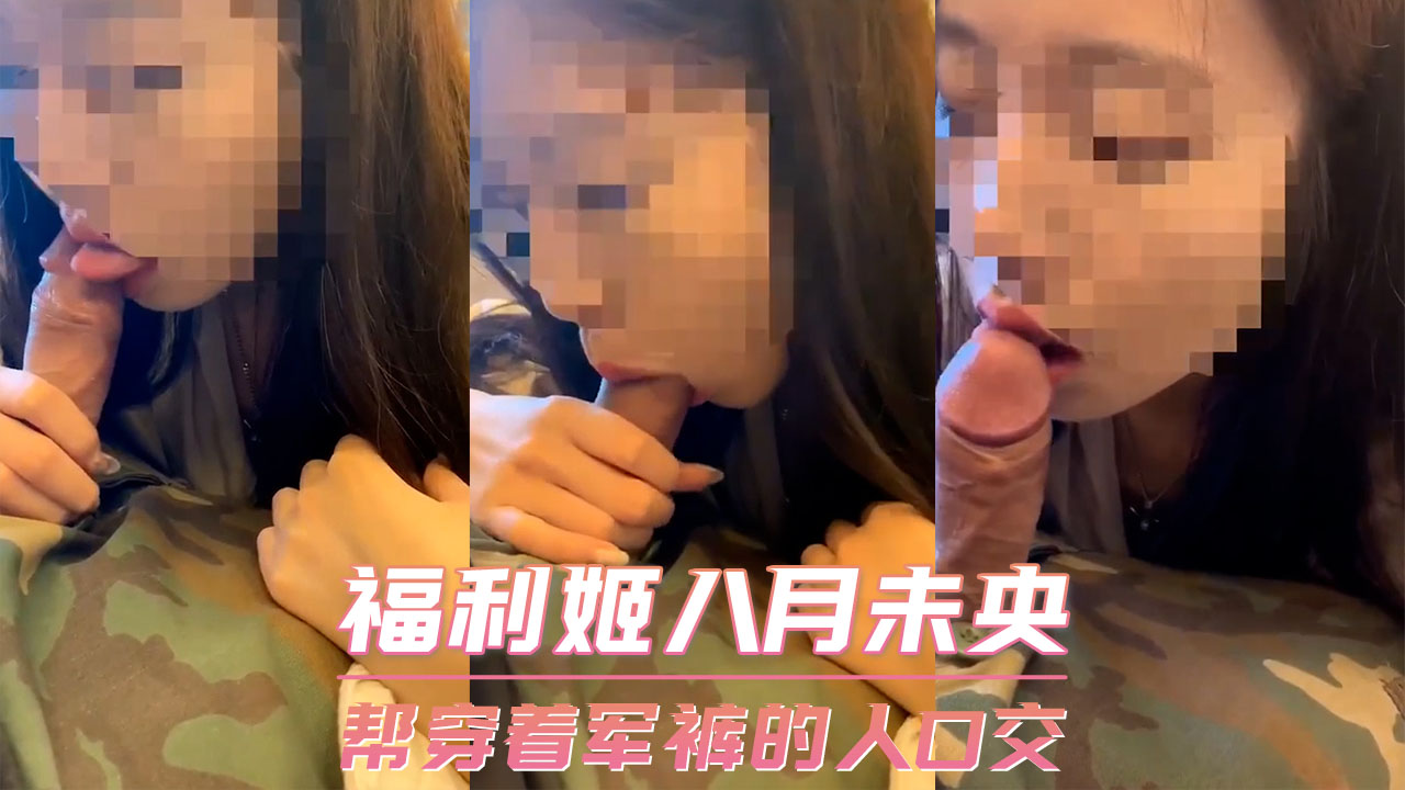 福利姬八月未央-帮穿着军裤的人口交 第一部