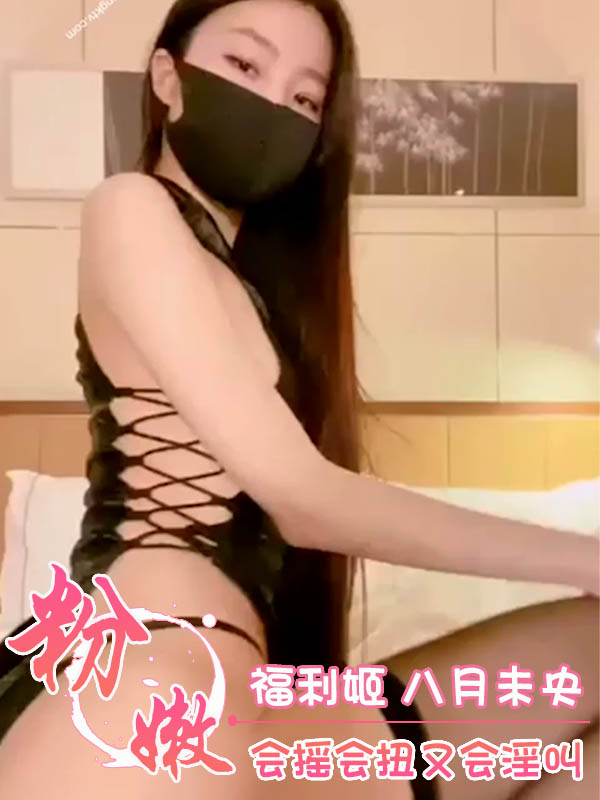 福利姬 八月未央 会摇会扭又会淫叫 第一部