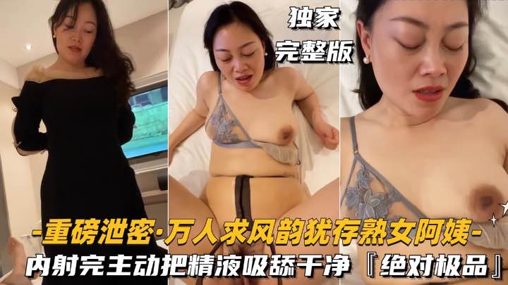 【重磅泄密-万人求风韵犹存熟女阿姨】内射完主动把精液吸舔干净,绝对极品