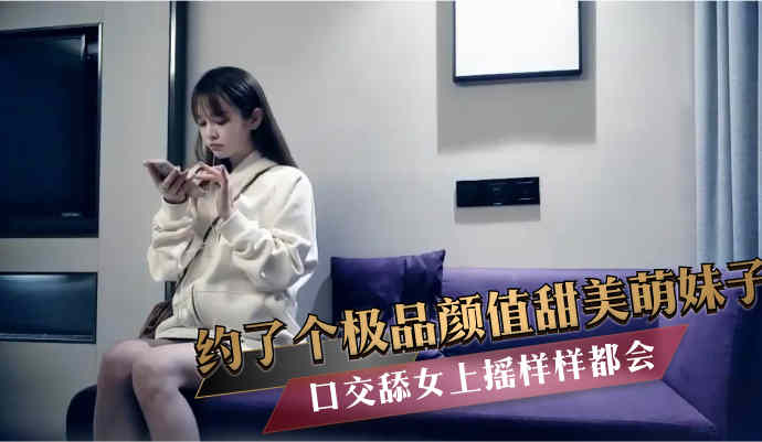 约了个极品颜值甜美萌妹子 口交舔女上摇样样都会 第一部