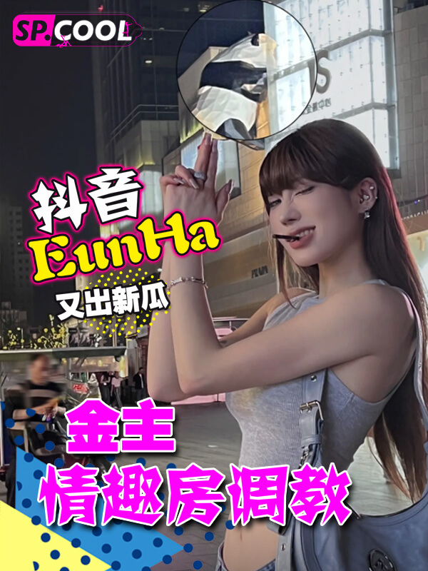 抖音百万网红田心三水改名EunHa后又出新瓜！金主情趣房调教！露脸口交实锤！