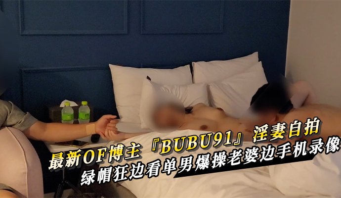 最新OF博主『BUBU91』淫妻自拍 绿帽狂边看单男爆操老婆边手机录像 第一部