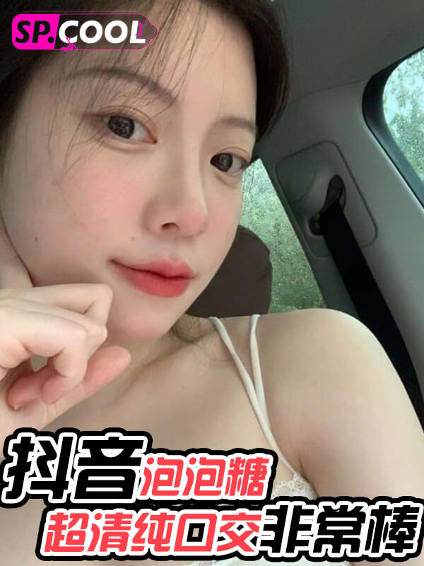 抖音 泡泡糖 超级无敌清纯+顶级身材 口交技术非常棒