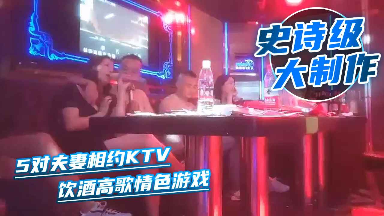 5对夫妻相约KTV 3对开房约玩，饮酒高歌情色游戏，互换肏逼