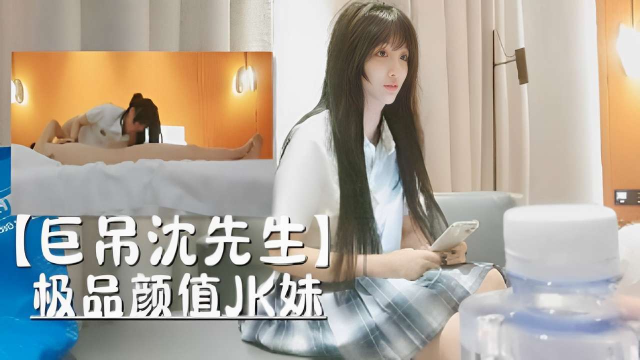 巨屌沈先生：极品JK妹，颜值与尺度的碰撞