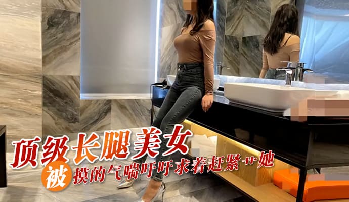 91porn顶级长腿美女，被摸的气喘吁吁求着赶紧艹她