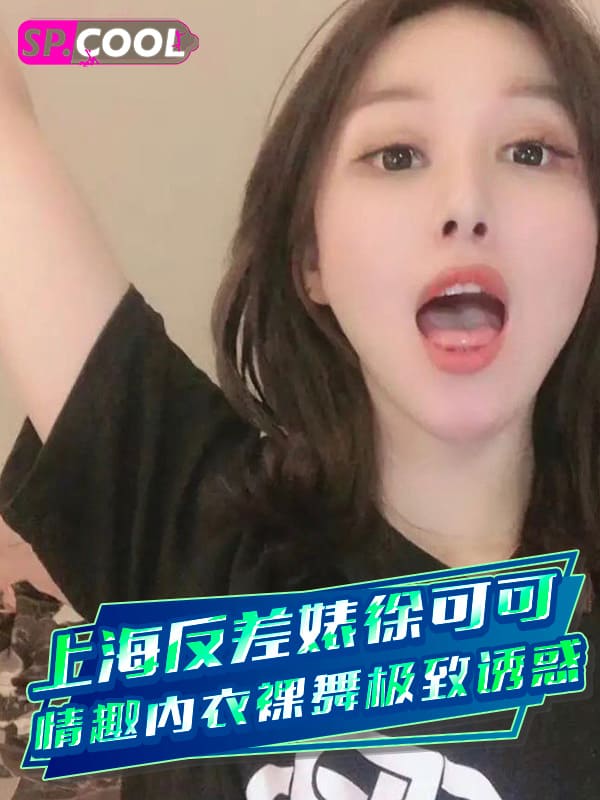 上海高颜值反差婊徐可可，日常发情发浪，情趣内衣裸舞极致诱惑