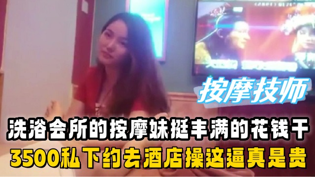 洗浴会所的按摩妹挺丰满的花了3500私下约去酒店操真是贵啊鸡肉涨价了 第一部