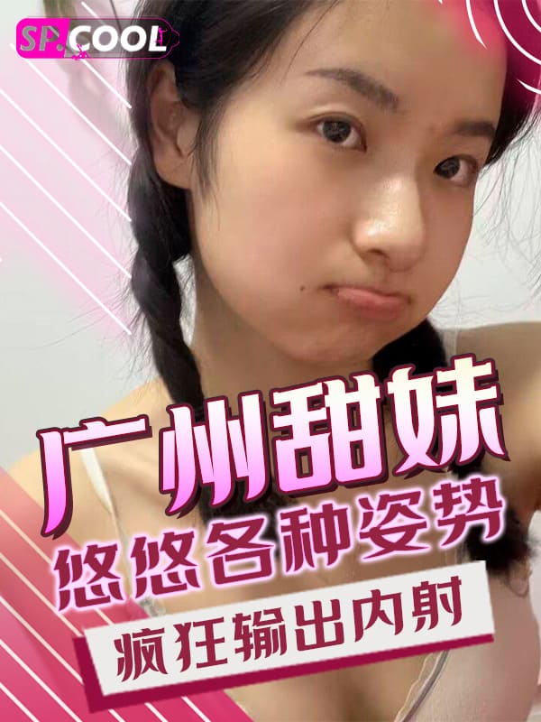 广州高颜值甜妹 悠悠 被男友各种姿势疯狂输出内射视频流出 叫声好淫荡 特别好听