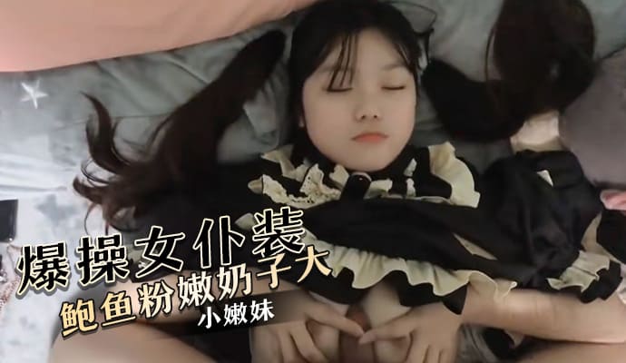 爆操换上女仆装的小嫩妹 鲍鱼粉嫩奶子大