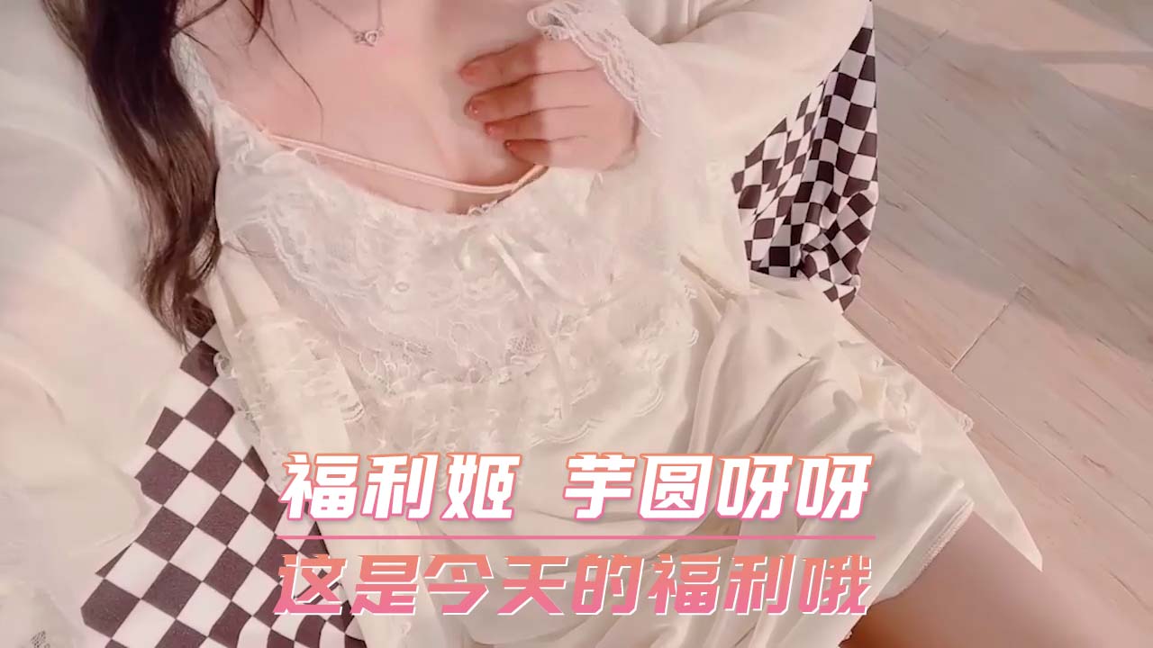 福利姬 芋圆呀呀 这是今天的福利哦 第一部