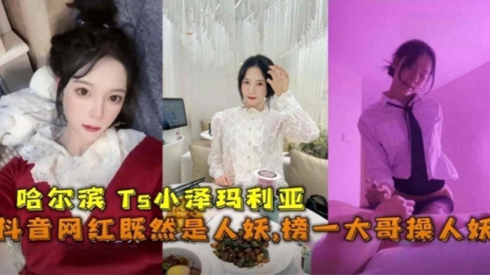 哈尔滨Ts抖音网红小泽玛利亚竟然是人妖！被榜一大哥肛交爆操，粉丝直呼卧槽