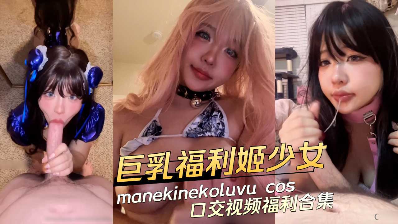Coser巨乳福利姬少女 manekinekoluvu cos高颜值母狗口交视频福利合集