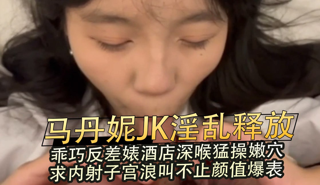 马丹妮JK淫乱释放，乖巧反差婊酒店深喉猛操嫩穴求内射子宫浪叫不止颜值爆表的