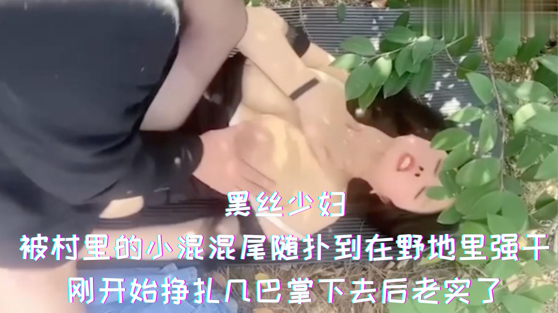 黑丝少妇-被村里的小混混尾随扑到在野地里强干，刚开始挣扎几巴掌下去后老实了