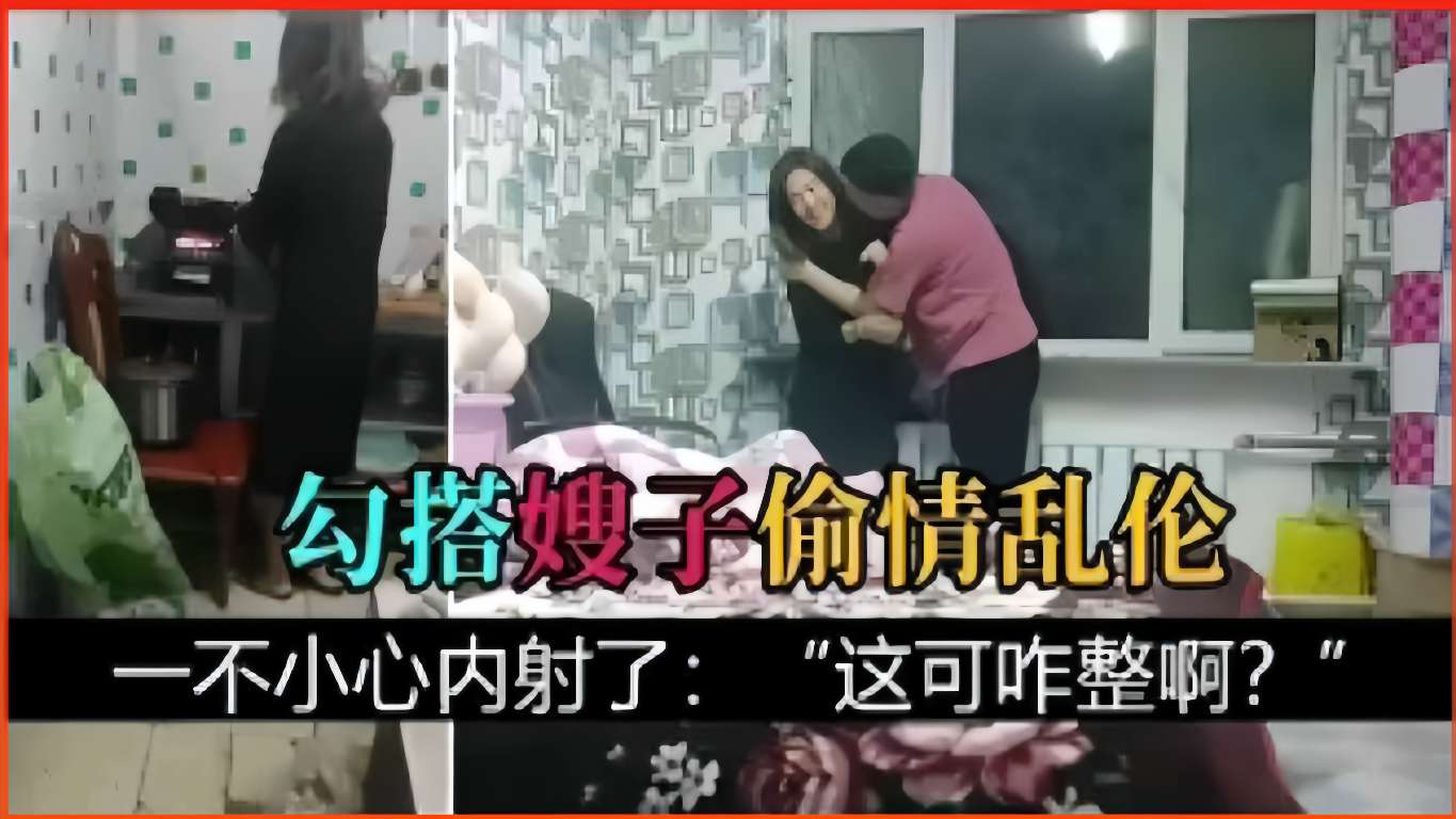 勾搭嫂子偷情乱伦，一不小心内射了：这可咋整啊？