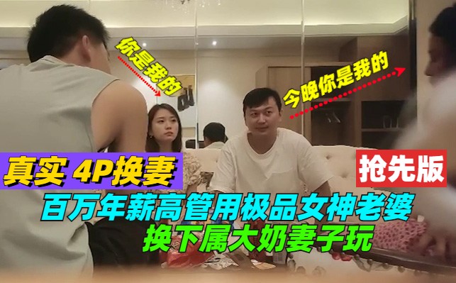 【抢先版】真实4P 换妻，百万年薪高管，用极品女神老婆，换下属大奶妻子