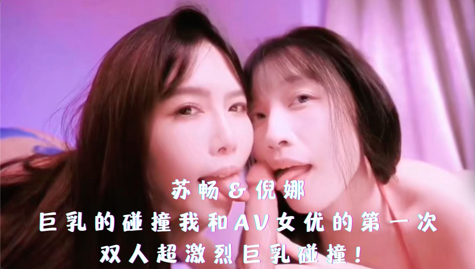 苏畅＆倪娜-巨乳的碰撞我和AV女优的第一次。双人超激烈巨乳碰撞！