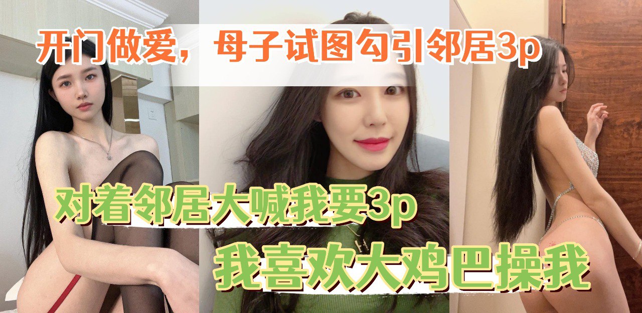 开门做爱，让老妈对着邻居大喊我要3p,我喜欢大鸡巴操我 第一部