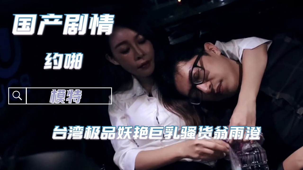 国产剧情台湾极品妖艳巨乳骚货翁雨澄 和滴滴司机猛烈车震 A片