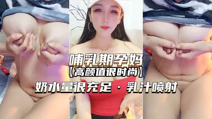 哺乳期孕妇 高颜值很时尚 奶水量很充足 乳汁喷射 A片
