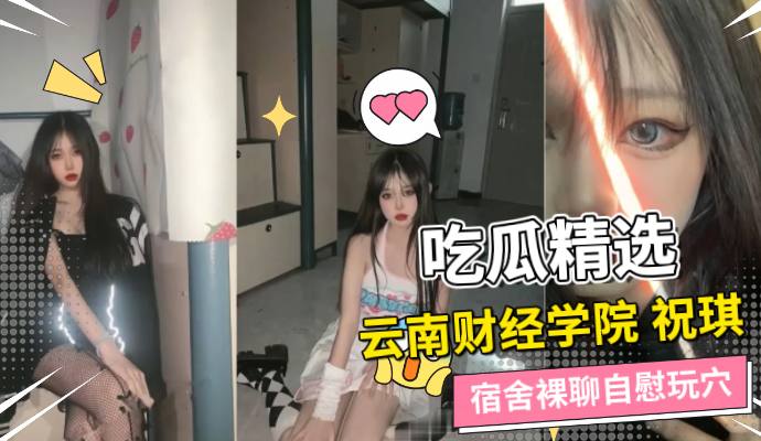 云南财经学院祝琪裸聊自慰流出，在宿舍指尖拨弄私处中感受反差少女的渴求 A片