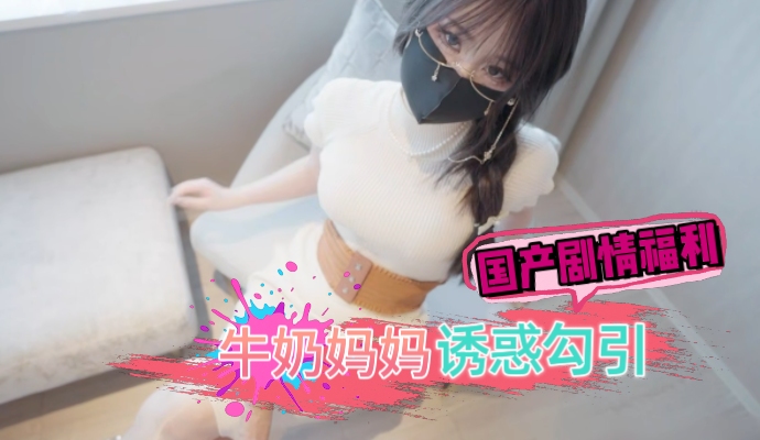 91porny 高清国产剧情福利 白嫩胴体牛奶妈妈勾引 A片