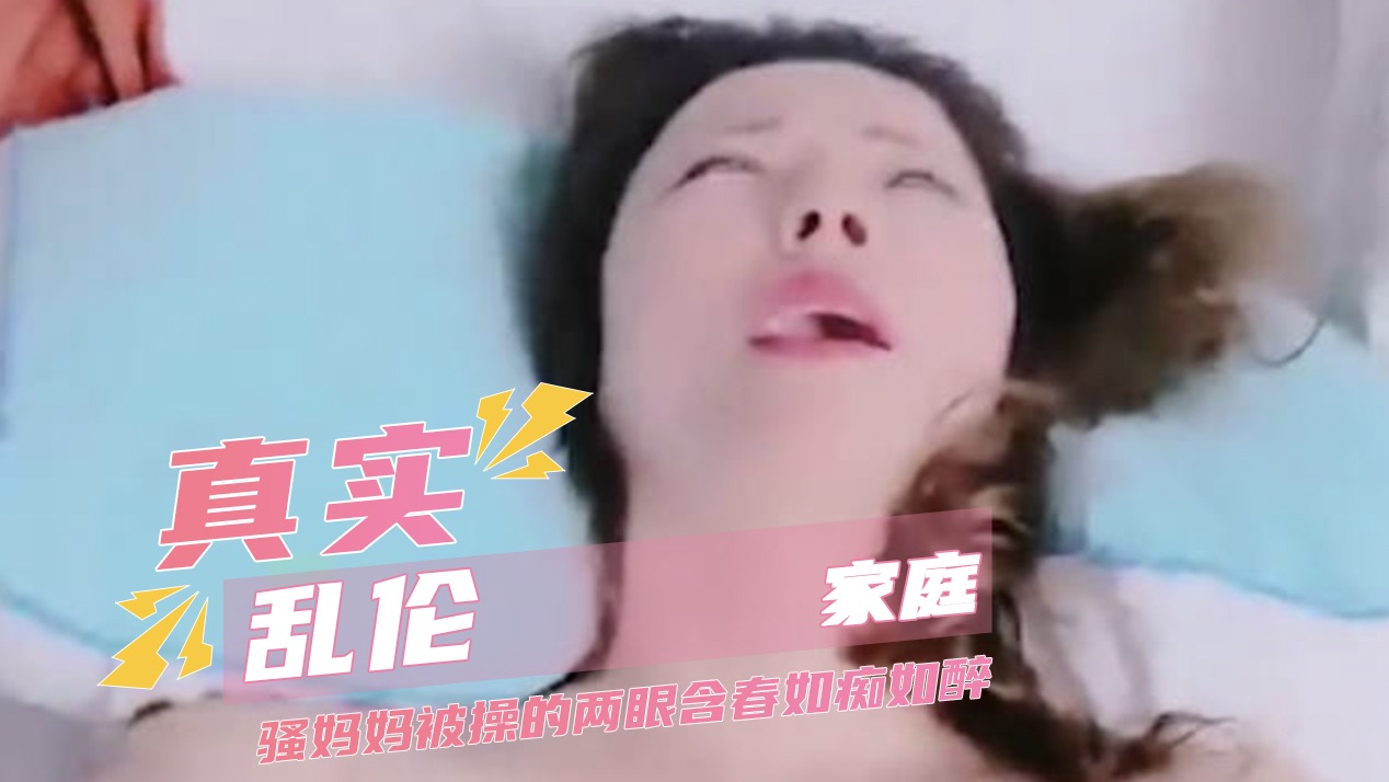 真实家庭乱伦 骚妈妈被操的两眼含春如痴如醉 A片