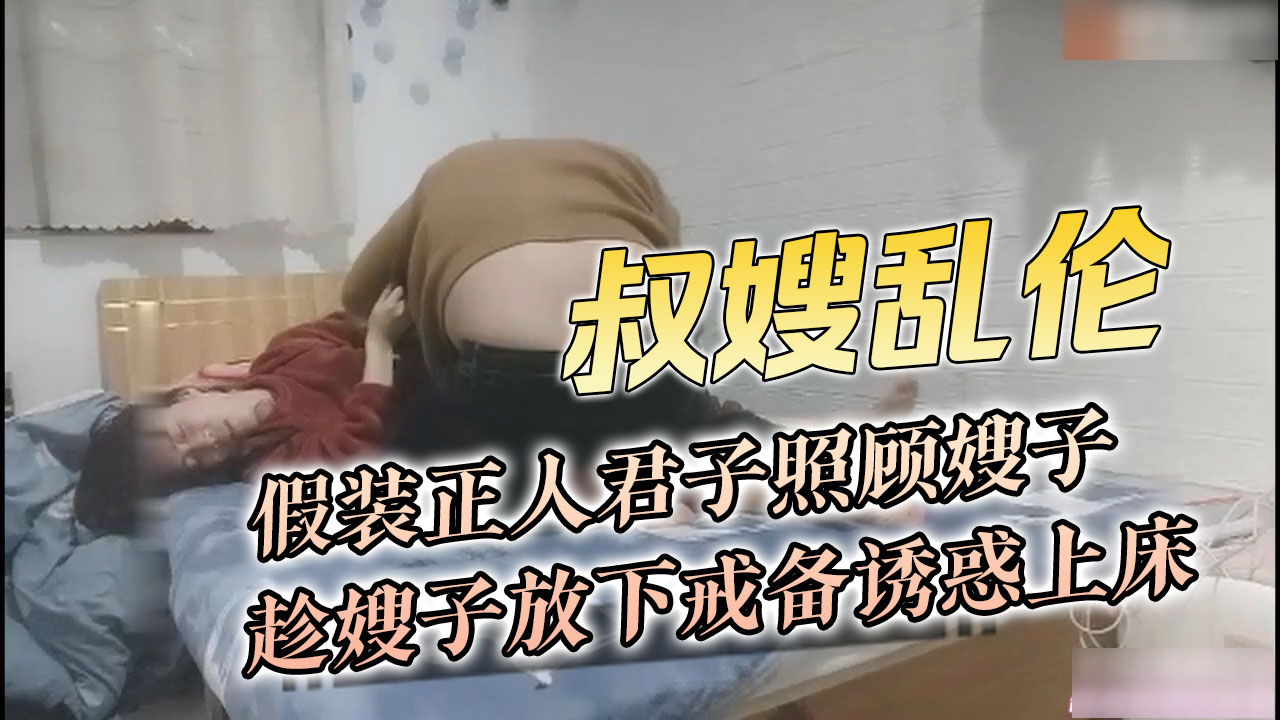 叔嫂乱伦 弟弟与嫂子在家假装正人君子照顾嫂子 趁嫂子放下戒备诱惑上床 A片
