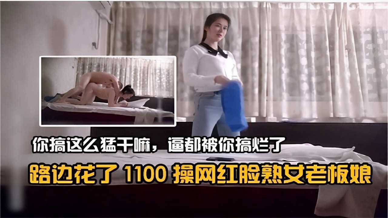 操翻网红脸熟女老板娘 狂干猛搞操烂骚逼 路边花1100 爽到爆浆 A片
