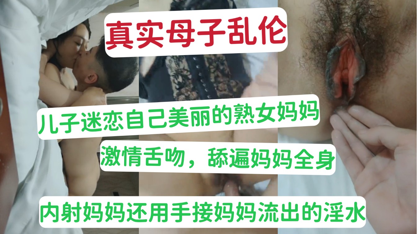 真实母子乱伦 儿子迷恋自己美丽熟女妈妈 激情舌吻，舔遍妈妈全身 内射妈妈还用手接妈妈流出的淫水 A片