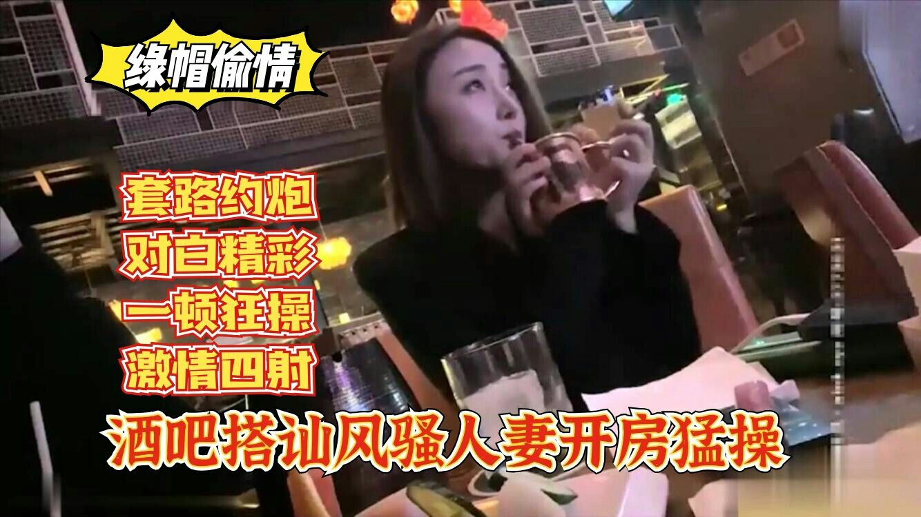 【绿帽偷情】酒吧搭讪风骚人妻开房猛操，套路约炮，对白精彩。 1 A片
